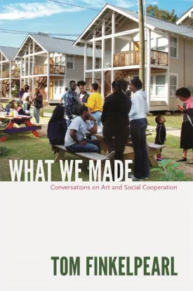 What We Made: Conversations on Art and Social Cooperation by Tom Finkelpearl